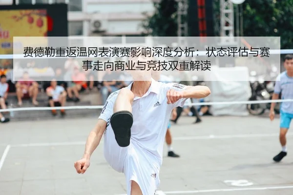 费德勒重返温网表演赛影响深度分析：状态评估与赛事走向商业与竞技双重解读