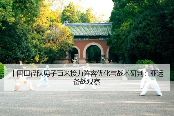 中国田径队男子百米接力阵容优化与战术研判：亚运备战观察