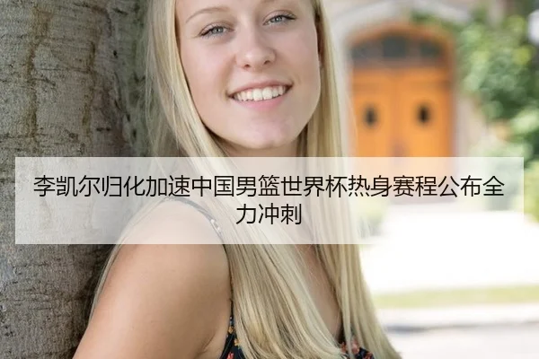 李凯尔归化加速中国男篮世界杯热身赛程公布全力冲刺